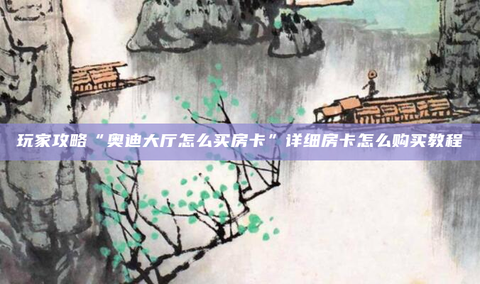 玩家攻略“奥迪大厅怎么买房卡”详细房卡怎么购买教程