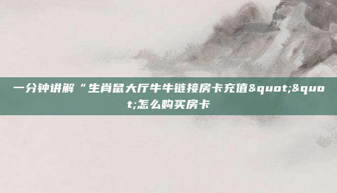 一分钟讲解“生肖鼠大厅牛牛链接房卡充值""怎么购买房卡