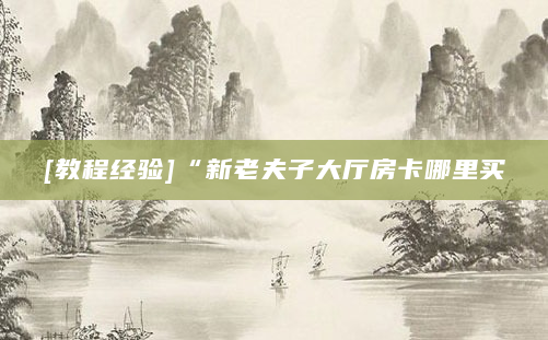 [教程经验]“新老夫子大厅房卡哪里买