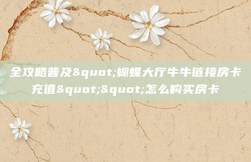 全攻略普及"蝴蝶大厅牛牛链接房卡充值""怎么购买房卡