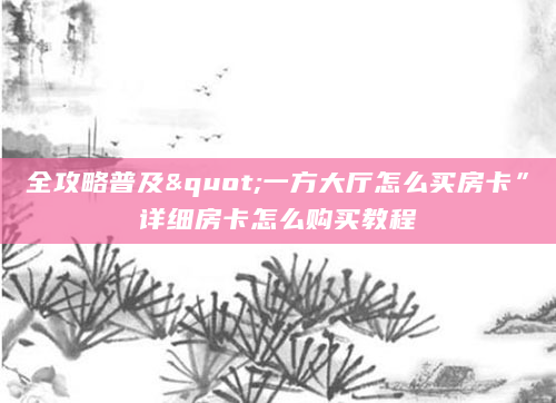 全攻略普及"一方大厅怎么买房卡”详细房卡怎么购买教程
