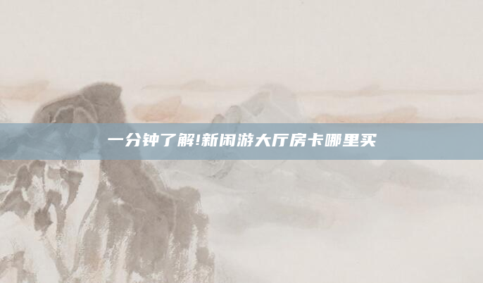 一分钟了解!新闲游大厅房卡哪里买