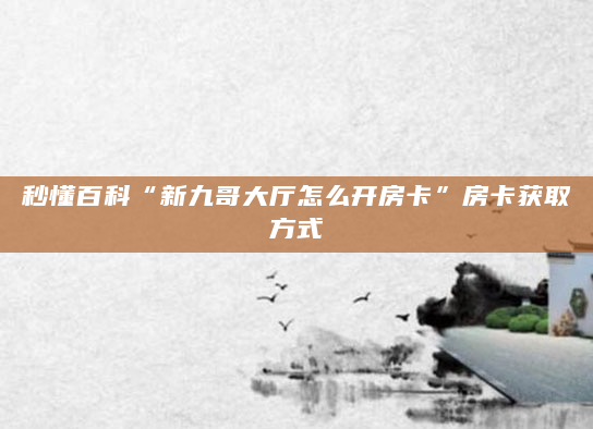 秒懂百科“新九哥大厅怎么开房卡”房卡获取方式