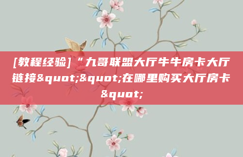 [教程经验]“九哥联盟大厅牛牛房卡大厅链接""在哪里购买大厅房卡"