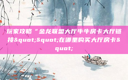 玩家攻略“金龙联盟大厅牛牛房卡大厅链接""在哪里购买大厅房卡"