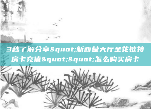 3秒了解分享"新西楚大厅金花链接房卡充值""怎么购买房卡