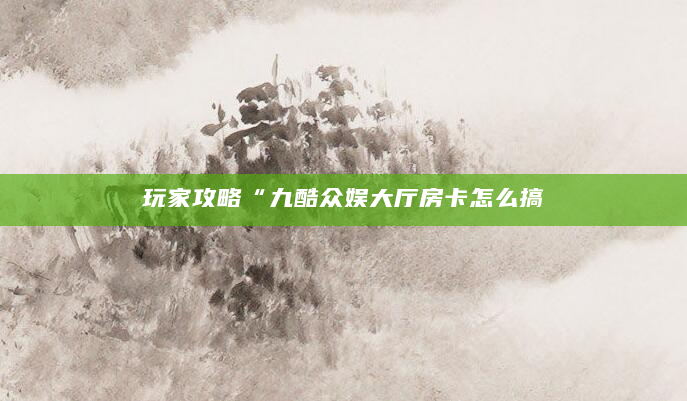 玩家攻略“九酷众娱大厅房卡怎么搞