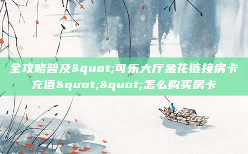 全攻略普及"可乐大厅金花链接房卡充值""怎么购买房卡