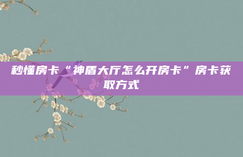 秒懂房卡“神盾大厅怎么开房卡”房卡获取方式