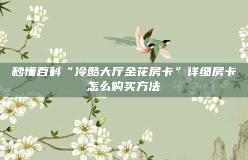 秒懂百科“冷酷大厅金花房卡”详细房卡怎么购买方法