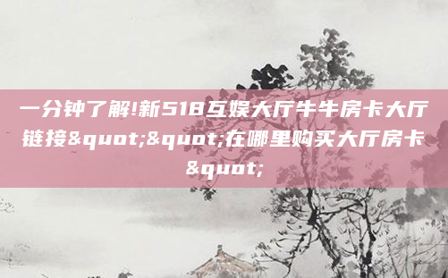 一分钟了解!新518互娱大厅牛牛房卡大厅链接""在哪里购买大厅房卡"