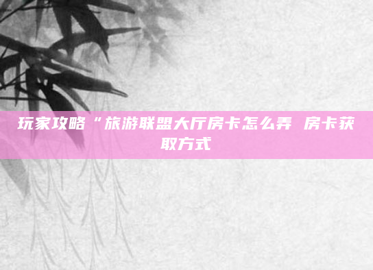 玩家攻略“旅游联盟大厅房卡怎么弄 房卡获取方式