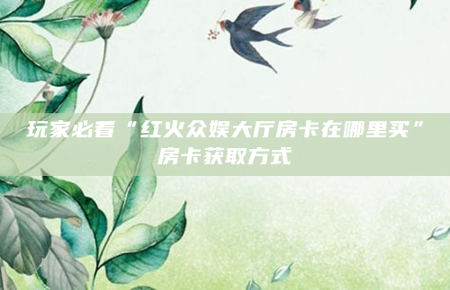 玩家必看“红火众娱大厅房卡在哪里买”房卡获取方式