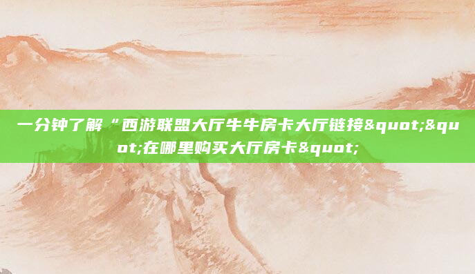一分钟了解“西游联盟大厅牛牛房卡大厅链接""在哪里购买大厅房卡"