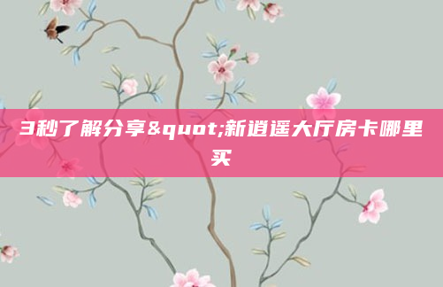 3秒了解分享"新逍遥大厅房卡哪里买