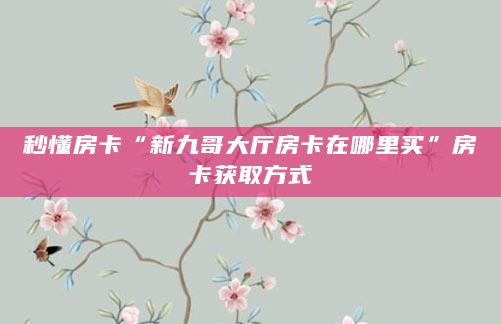 秒懂房卡“新九哥大厅房卡在哪里买”房卡获取方式