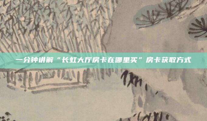 一分钟讲解“长虹大厅房卡在哪里买”房卡获取方式