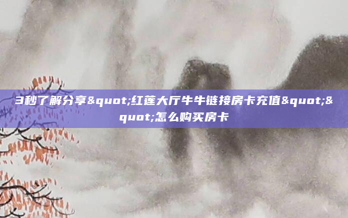 3秒了解分享"红莲大厅牛牛链接房卡充值""怎么购买房卡