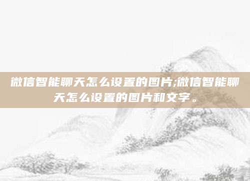 微信智能聊天怎么设置的图片;微信智能聊天怎么设置的图片和文字。