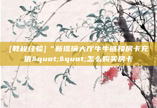 [教程经验]“新琉璃大厅牛牛链接房卡充值""怎么购买房卡