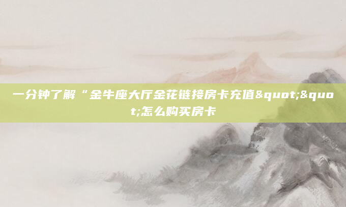 一分钟了解“金牛座大厅金花链接房卡充值""怎么购买房卡
