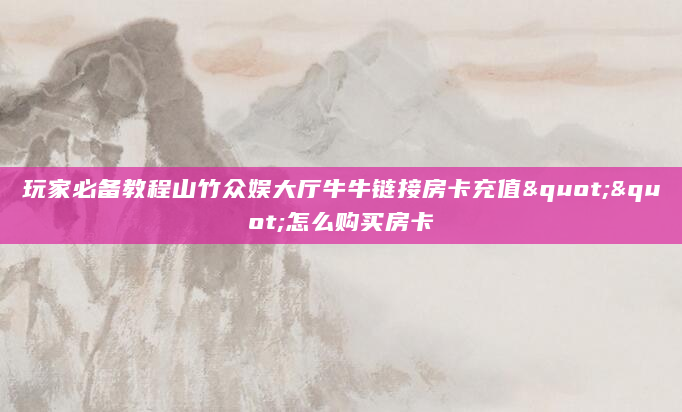 玩家必备教程山竹众娱大厅牛牛链接房卡充值""怎么购买房卡