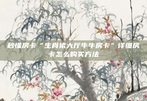 秒懂房卡“生肖猪大厅牛牛房卡”详细房卡怎么购买方法