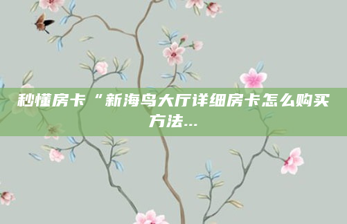 秒懂房卡“新海鸟大厅详细房卡怎么购买方法...