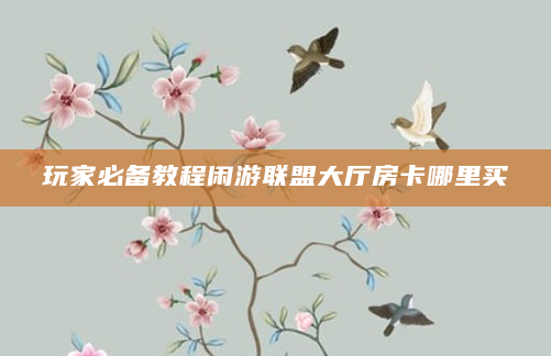 玩家必备教程闲游联盟大厅房卡哪里买