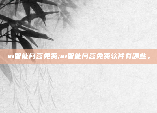 ai智能问答免费;ai智能问答免费软件有哪些。