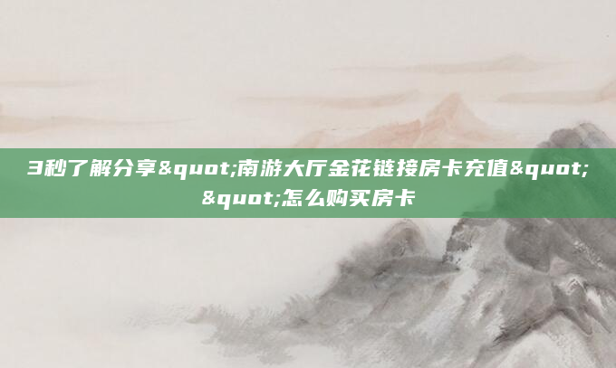 3秒了解分享"南游大厅金花链接房卡充值""怎么购买房卡