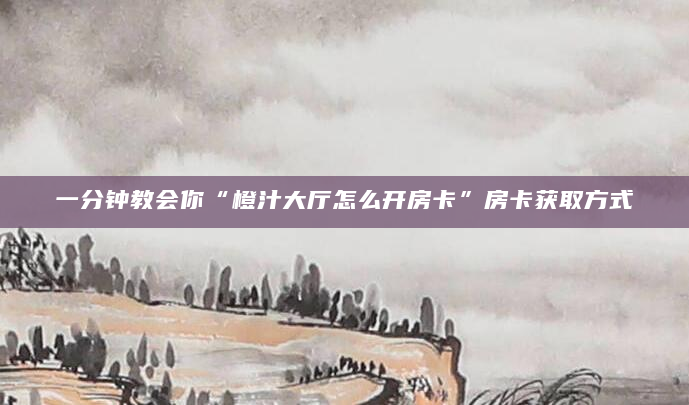 一分钟教会你“橙汁大厅怎么开房卡”房卡获取方式