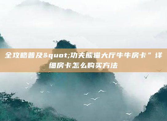 全攻略普及"功夫熊猫大厅牛牛房卡”详细房卡怎么购买方法