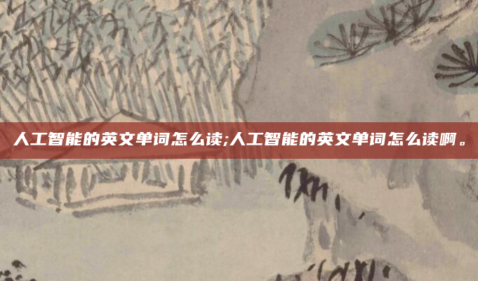 人工智能的英文单词怎么读;人工智能的英文单词怎么读啊。