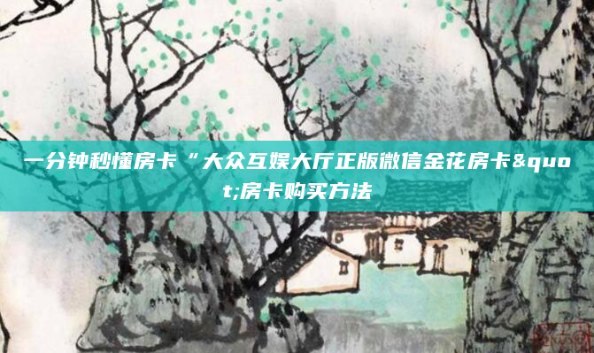 一分钟秒懂房卡“大众互娱大厅正版微信金花房卡"房卡购买方法