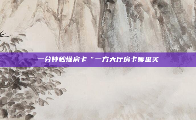 一分钟秒懂房卡“一方大厅房卡哪里买