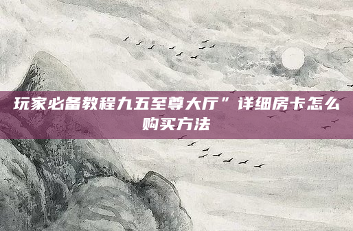 玩家必备教程九五至尊大厅”详细房卡怎么购买方法