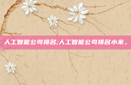 人工智能公司排名;人工智能公司排名小米。
