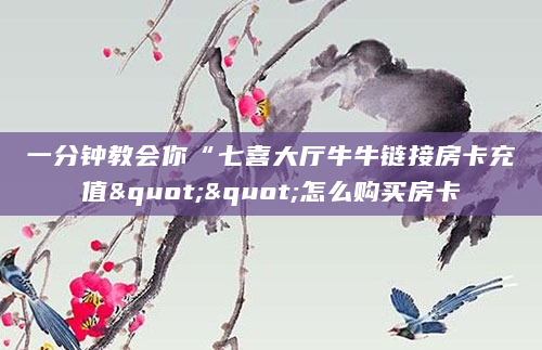 一分钟教会你“七喜大厅牛牛链接房卡充值""怎么购买房卡