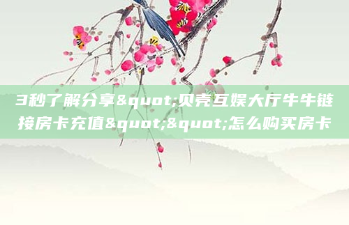 3秒了解分享"贝壳互娱大厅牛牛链接房卡充值""怎么购买房卡