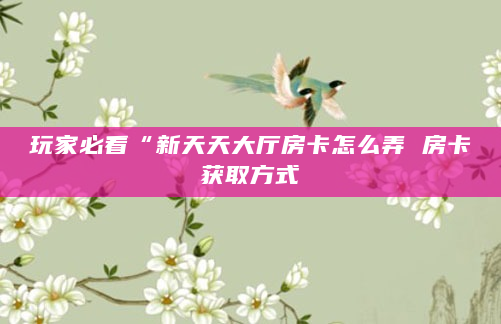 玩家必看“新天天大厅房卡怎么弄 房卡获取方式