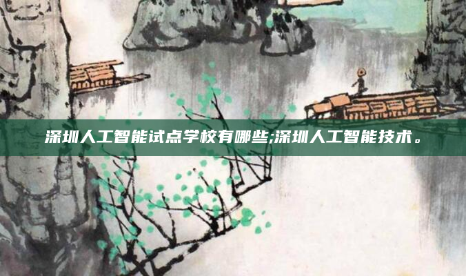 深圳人工智能试点学校有哪些;深圳人工智能技术。