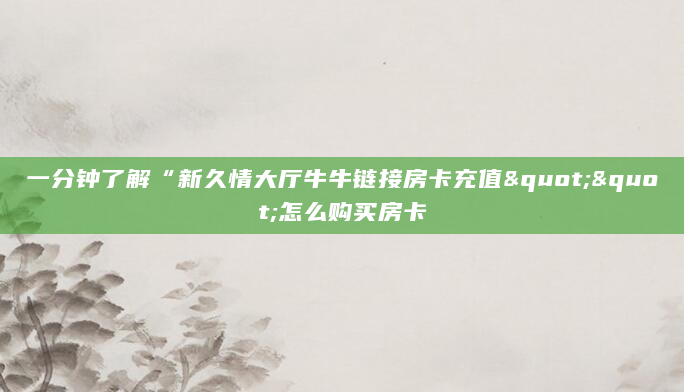 一分钟了解“新久情大厅牛牛链接房卡充值""怎么购买房卡