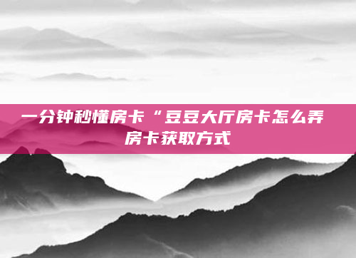 一分钟秒懂房卡“豆豆大厅房卡怎么弄 房卡获取方式
