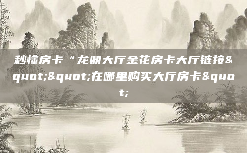 秒懂房卡“龙鼎大厅金花房卡大厅链接""在哪里购买大厅房卡"
