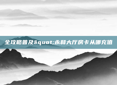全攻略普及"永和大厅房卡从哪充值