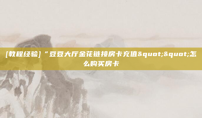 [教程经验]“豆豆大厅金花链接房卡充值""怎么购买房卡
