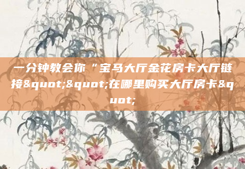 一分钟教会你“宝马大厅金花房卡大厅链接""在哪里购买大厅房卡"