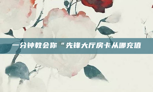 一分钟教会你“先锋大厅房卡从哪充值