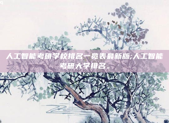 人工智能考研学校排名一览表最新版;人工智能考研大学排名。